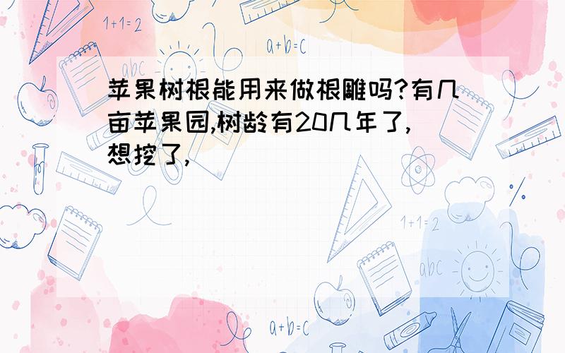 苹果树根能用来做根雕吗?有几亩苹果园,树龄有20几年了,想挖了,