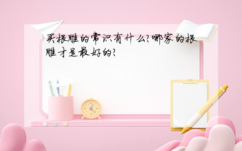 买根雕的常识有什么?哪家的根雕才是最好的?