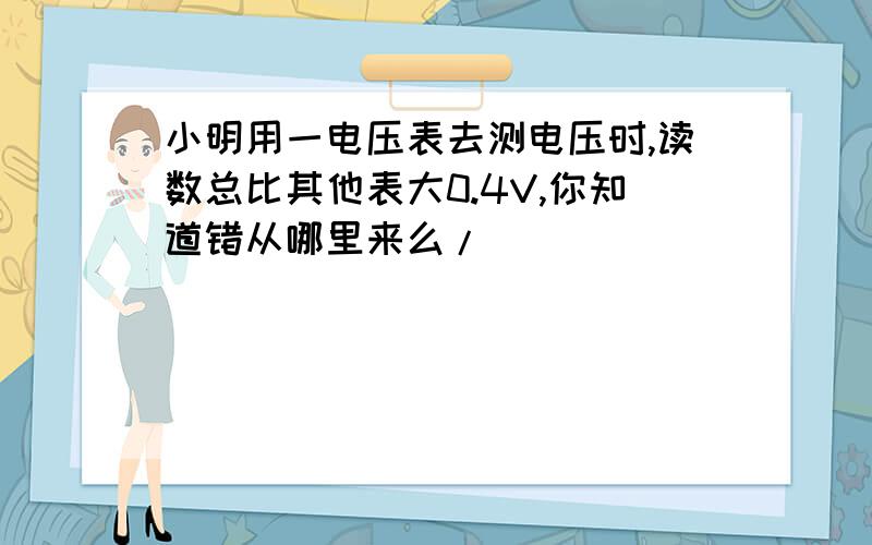 小明用一电压表去测电压时,读数总比其他表大0.4V,你知道错从哪里来么/