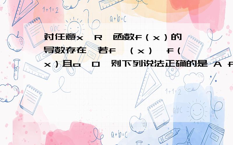 对任意x∈R,函数f（x）的导数存在,若f'（x）＜f（x）且a＞0,则下列说法正确的是 A f （a ）＞e ^a ·f （x ）B f （a ）＜e ^a ·f （x ）C f （a ）＞f （0）D f （a ）＜f （0）