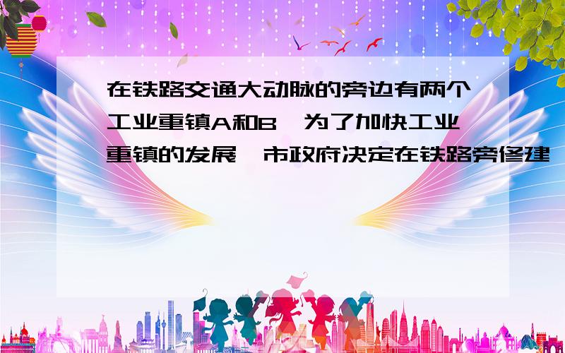 在铁路交通大动脉的旁边有两个工业重镇A和B,为了加快工业重镇的发展,市政府决定在铁路旁修建一个大型物资中转站,以方便两镇的产品及时调运.现有如下两种方案1为了让两镇到中转站的距