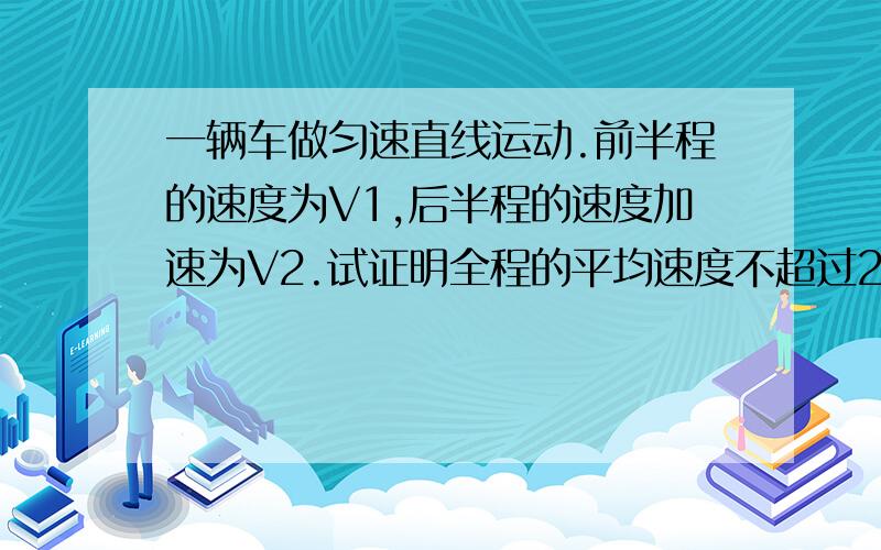 一辆车做匀速直线运动.前半程的速度为V1,后半程的速度加速为V2.试证明全程的平均速度不超过2V1.