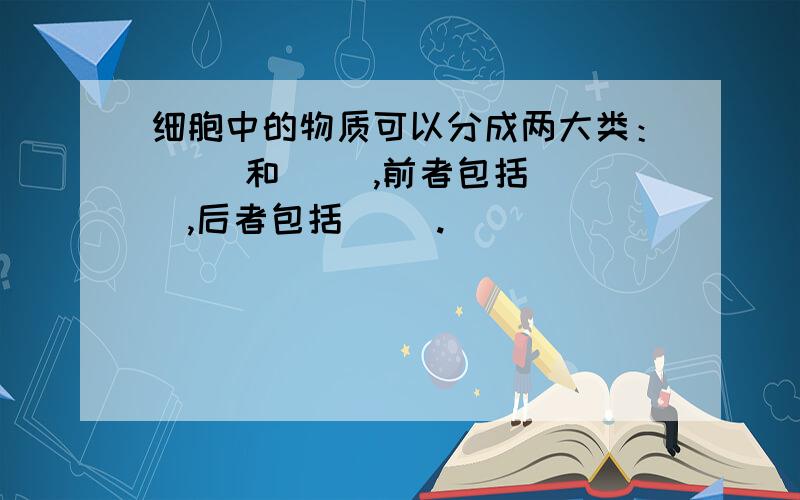 细胞中的物质可以分成两大类：（ ）和（ ）,前者包括（ ）,后者包括（ ）.