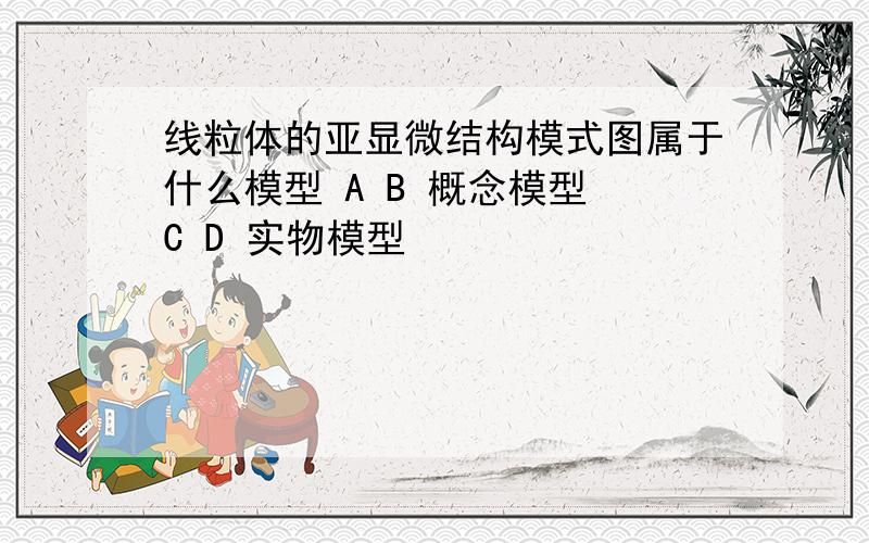 线粒体的亚显微结构模式图属于什么模型 A B 概念模型 C D 实物模型