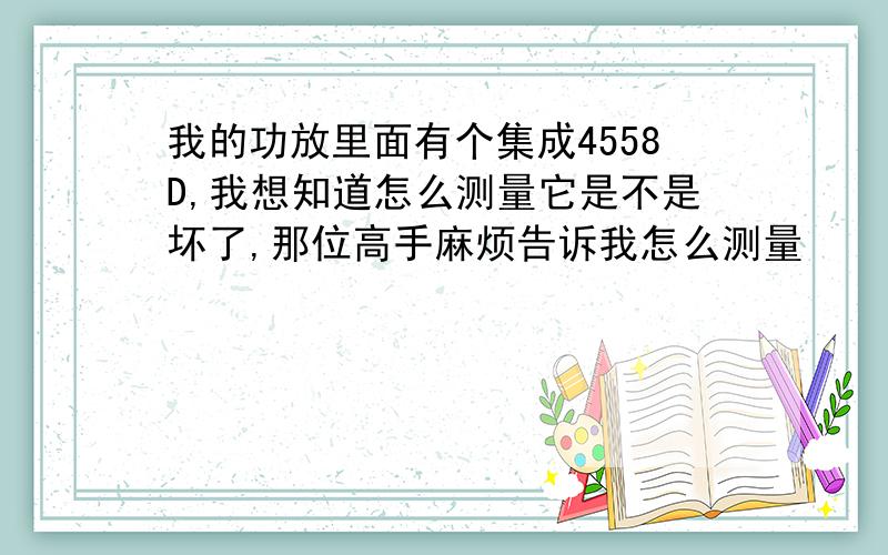 我的功放里面有个集成4558D,我想知道怎么测量它是不是坏了,那位高手麻烦告诉我怎么测量