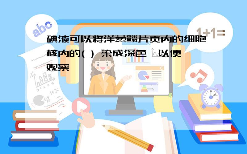 碘液可以将洋葱鳞片页内的细胞核内的( ) 染成深色,以便观察