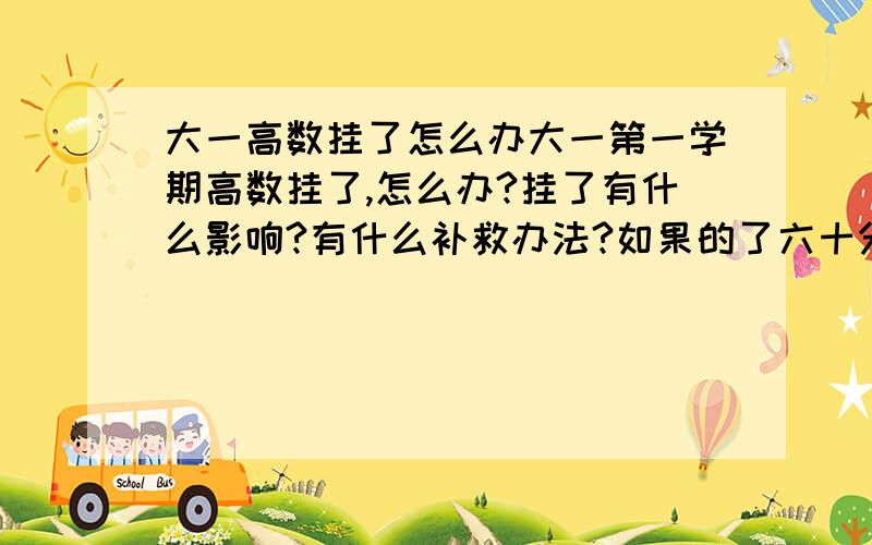 大一高数挂了怎么办大一第一学期高数挂了,怎么办?挂了有什么影响?有什么补救办法?如果的了六十分,或重考得了九十分,基点学分哪个高?