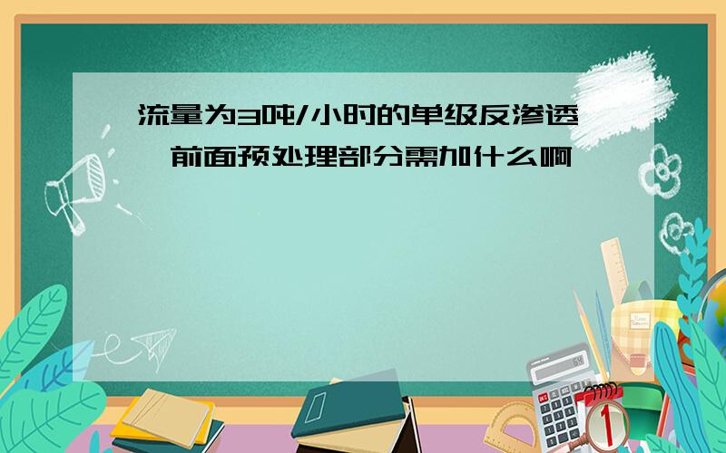 流量为3吨/小时的单级反渗透,前面预处理部分需加什么啊