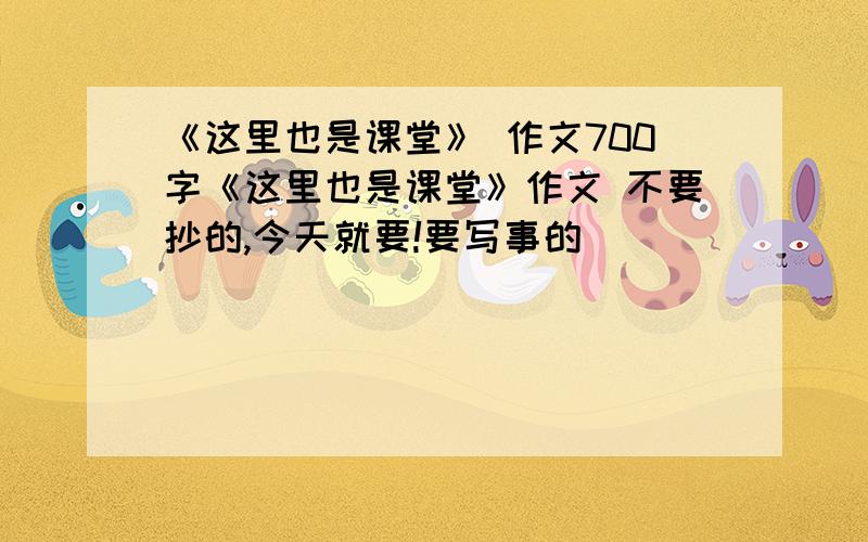 《这里也是课堂》 作文700字《这里也是课堂》作文 不要抄的,今天就要!要写事的