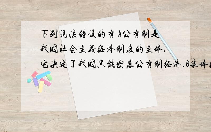 下列说法错误的有 A公有制是我国社会主义经济制度的主体,它决定了我国只能发展公有制经济.B集体经济是