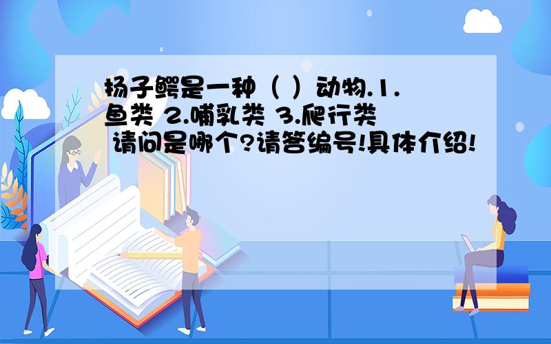 扬子鳄是一种（ ）动物.1.鱼类 2.哺乳类 3.爬行类 请问是哪个?请答编号!具体介绍!