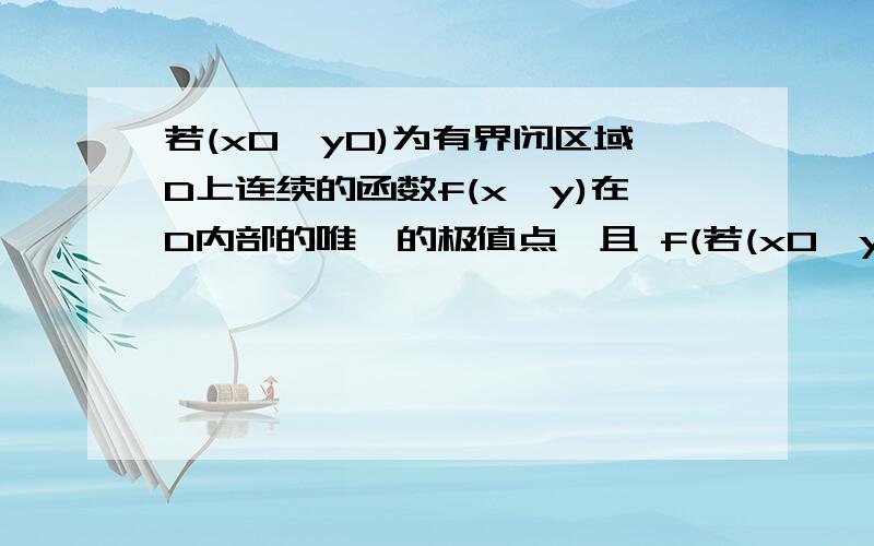 若(x0,y0)为有界闭区域D上连续的函数f(x,y)在D内部的唯一的极值点,且 f(若(x0,y0)为有界闭区域D上连续的函数f(x,y)在D内部的唯一的极值点,且 f(x,y)在该点取极大值,则 (x0,y0)是 f(x,y)在D上的最大值