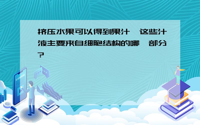 挤压水果可以得到果汁,这些汁液主要来自细胞结构的哪一部分?