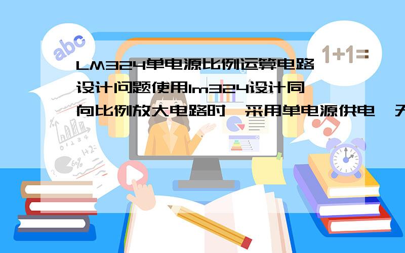 LM324单电源比例运算电路设计问题使用lm324设计同向比例放大电路时,采用单电源供电,无法正常实现放大改为双电源供电后,就可以正常放大了请问这是为什么呢?采用单电源为什么不能正常工