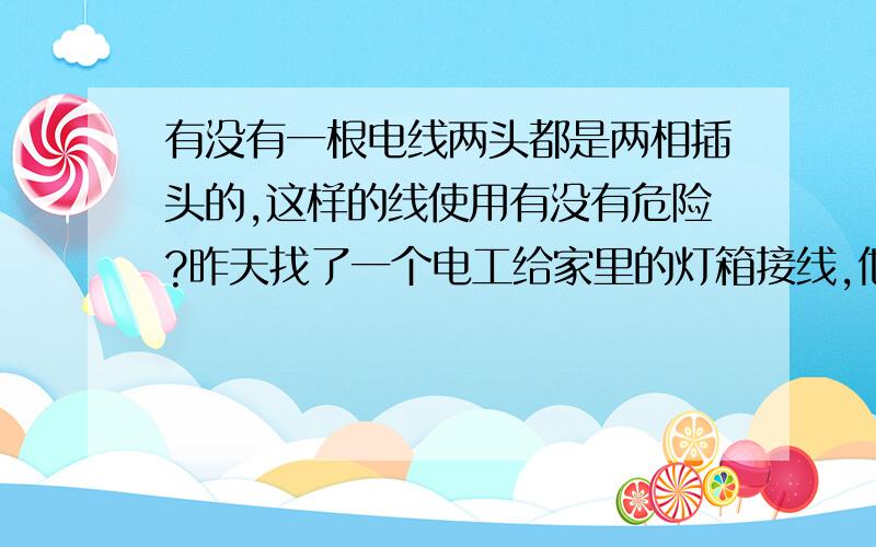 有没有一根电线两头都是两相插头的,这样的线使用有没有危险?昨天找了一个电工给家里的灯箱接线,他接完后,找了一根线做了一根两头带两相插头的线,一头插在灯箱的插座上,一头插在我家