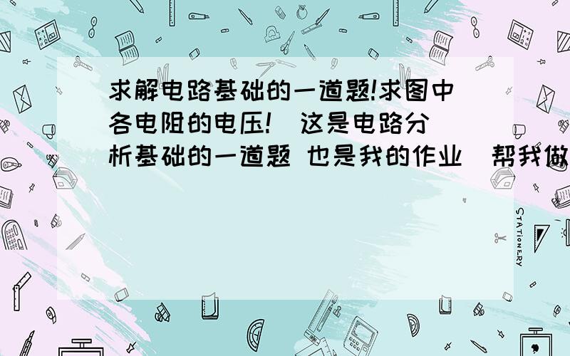 求解电路基础的一道题!求图中各电阻的电压!  这是电路分析基础的一道题 也是我的作业  帮我做下答案  谢谢!大哥 我要详细的过程啊 麻烦写下过程 我加分   嫌麻烦我就删了!