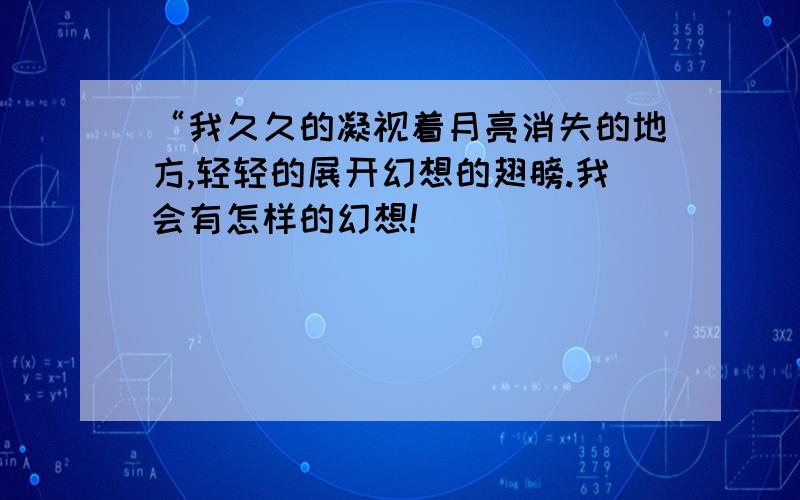 “我久久的凝视着月亮消失的地方,轻轻的展开幻想的翅膀.我会有怎样的幻想!