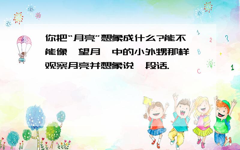 你把“月亮”想象成什么?能不能像《望月》中的小外甥那样,观察月亮并想象说一段话.