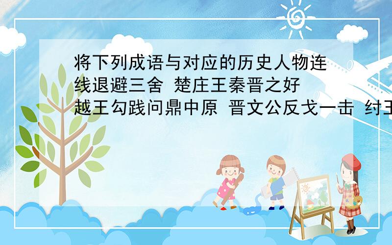 将下列成语与对应的历史人物连线退避三舍 楚庄王秦晋之好 越王勾践问鼎中原 晋文公反戈一击 纣王反正我个人觉得那个勾践好像不关什么事吧