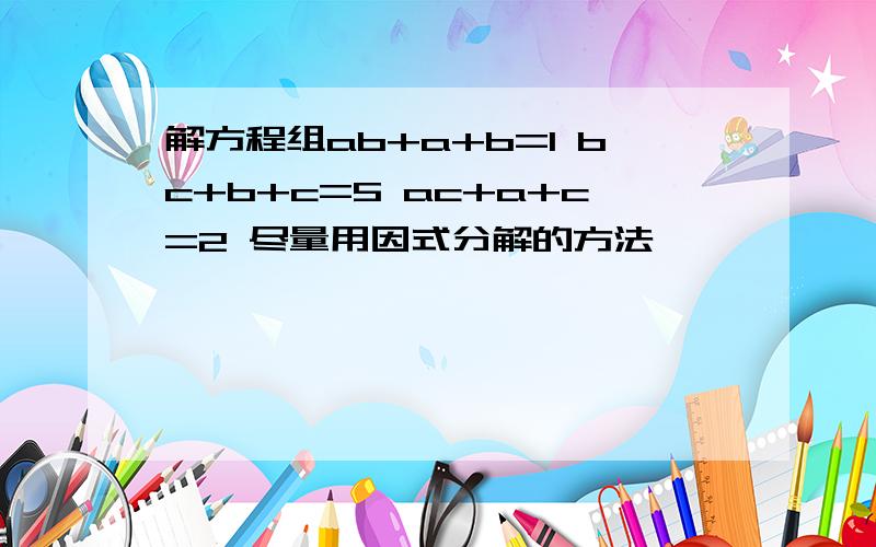 解方程组ab+a+b=1 bc+b+c=5 ac+a+c=2 尽量用因式分解的方法,