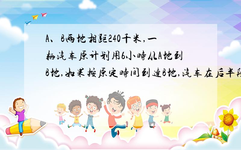 A、B两地相距240千米,一辆汽车原计划用6小时从A地到B地,如果按原定时间到达B地,汽车在后半段路程%2算术法