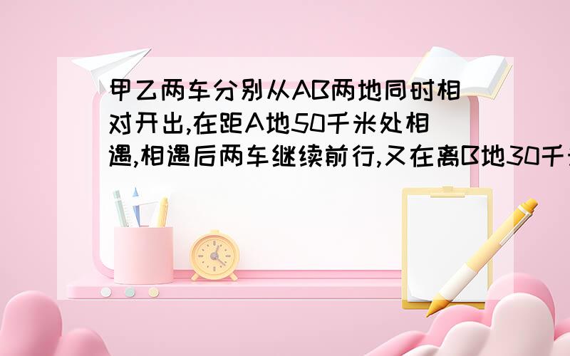 甲乙两车分别从AB两地同时相对开出,在距A地50千米处相遇,相遇后两车继续前行,又在离B地30千米处相遇,求AB两地相距多少米?如果第三次相遇会在哪里呢?