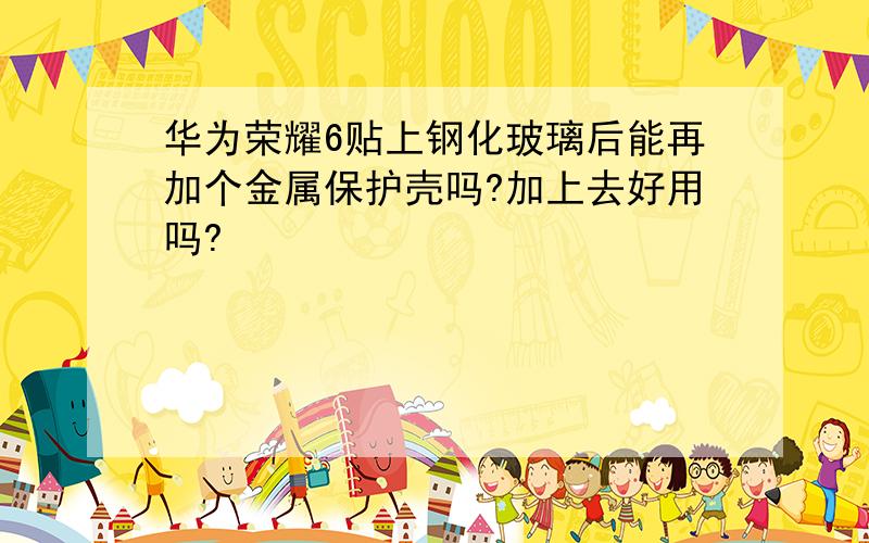 华为荣耀6贴上钢化玻璃后能再加个金属保护壳吗?加上去好用吗?