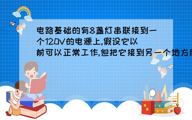 电路基础的有8盏灯串联接到一个120V的电源上,假设它以前可以正常工作,但把它接到另一个地方后就不能正常工作了.在新位置插上插座,电灯却不亮.应如何找出故障?