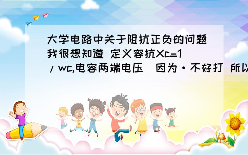 大学电路中关于阻抗正负的问题我很想知道 定义容抗Xc=1/wc,电容两端电压（因为·不好打 所以都表示相量）U=jXcI=（-j/wc）I 很奇怪为什么多了个负号?按照定义式U=jXcI不就应该直接为U=（j/wc）I