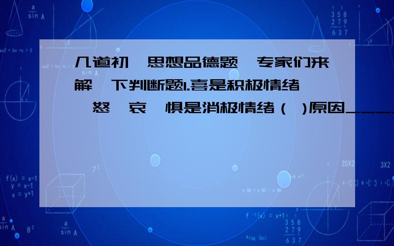 几道初一思想品德题,专家们来解一下判断题1.喜是积极情绪,怒、哀、惧是消极情绪（ )原因_________________2.所有的情趣都能发展成情趣,因为情趣源于兴趣（  ）原因__________________3.我们的基本