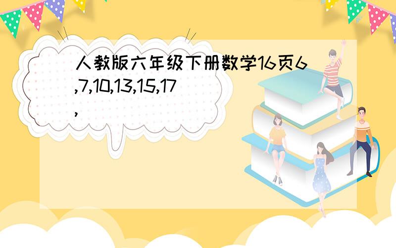 人教版六年级下册数学16页6,7,10,13,15,17,