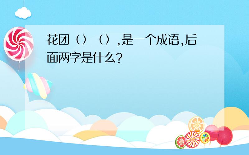 花团（）（）,是一个成语,后面两字是什么?