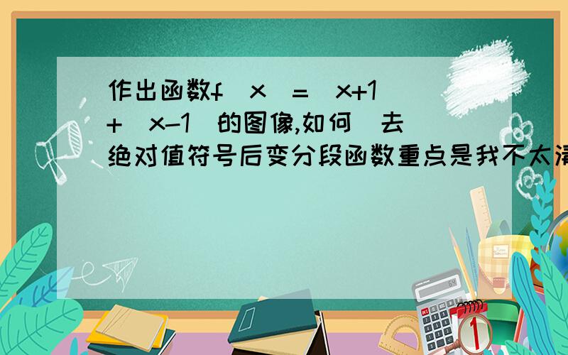 作出函数f(x)=|x+1|+|x-1|的图像,如何|去绝对值符号后变分段函数重点是我不太清楚如何去绝对值abyger 第一个解 x＞1我不懂。（1）解得 x＞－1，x＞1不是应该取公共x＞－1吗为什么无解 x+10时,f(x)