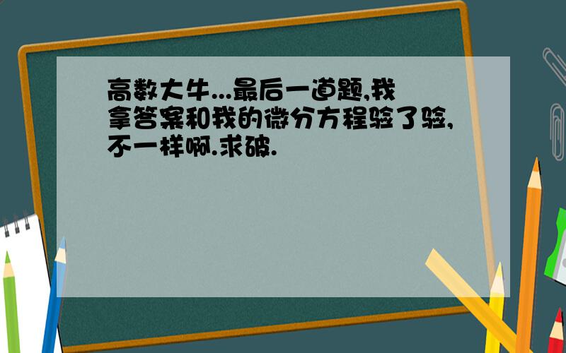 高数大牛...最后一道题,我拿答案和我的微分方程验了验,不一样啊.求破.