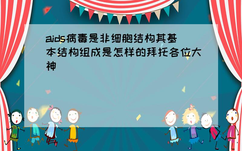 aids病毒是非细胞结构其基本结构组成是怎样的拜托各位大神