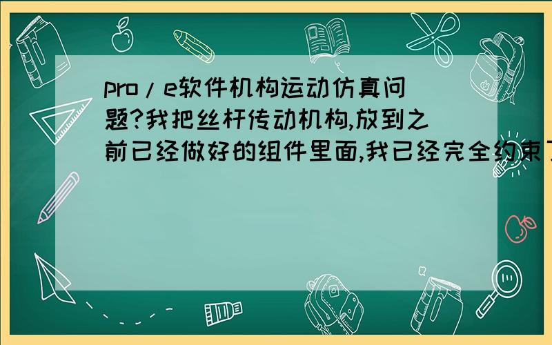 pro/e软件机构运动仿真问题?我把丝杆传动机构,放到之前已经做好的组件里面,我已经完全约束了,怎么转到机构模式就会弹出一个对话框,上面写着“没有定义已加亮的两个主体连接,如果你要