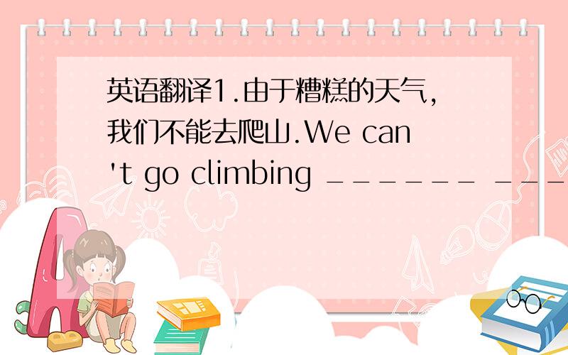 英语翻译1.由于糟糕的天气,我们不能去爬山.We can't go climbing ______ _______ the bad weather 2.昨天街上挤满了人The street _______ _______ _______ people yesterday3.一点食物也没剩下_______ ________ the food _______ ___