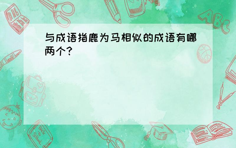 与成语指鹿为马相似的成语有哪两个?