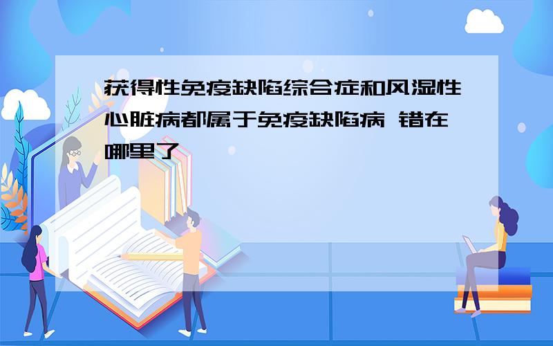 获得性免疫缺陷综合症和风湿性心脏病都属于免疫缺陷病 错在哪里了