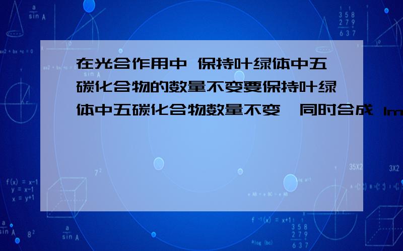 在光合作用中 保持叶绿体中五碳化合物的数量不变要保持叶绿体中五碳化合物数量不变,同时合成 1mol 葡萄糖,暗反应中将产生 多少摩尔三碳化合物 A 2mol B 4mol C 6mol D 12mol