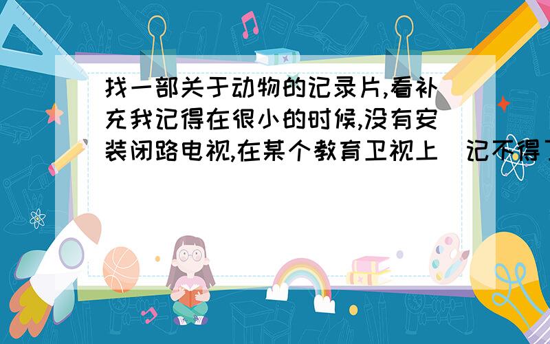 找一部关于动物的记录片,看补充我记得在很小的时候,没有安装闭路电视,在某个教育卫视上（记不得了）上看了一部关于动物的纪录片.线索：里面有澳大利亚的大岩石（）的场景,有红树林