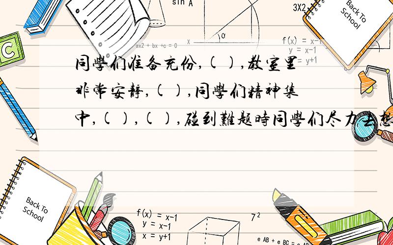 同学们准备充份,(),教室里非常安静,(),同学们精神集中,(),(),碰到难题时同学们尽力去想,().