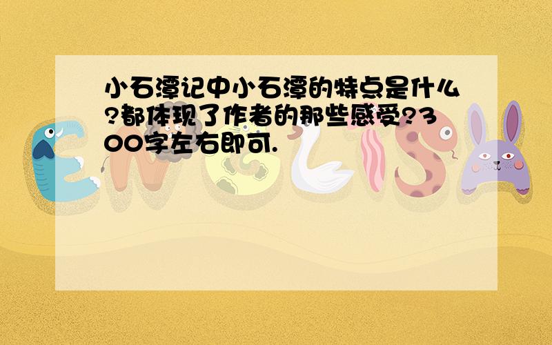 小石潭记中小石潭的特点是什么?都体现了作者的那些感受?300字左右即可.