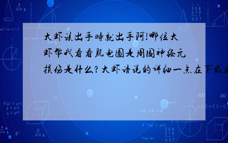 大虾该出手时就出手阿!哪位大虾帮我看看肌电图是周围神经元损伤是什么?大虾请说的详细一点在下感激不尽!