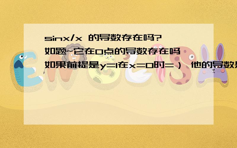 sinx/x 的导数存在吗?如题~它在0点的导数存在吗,如果前提是y=1在x=0时=） 他的导数是多少呢