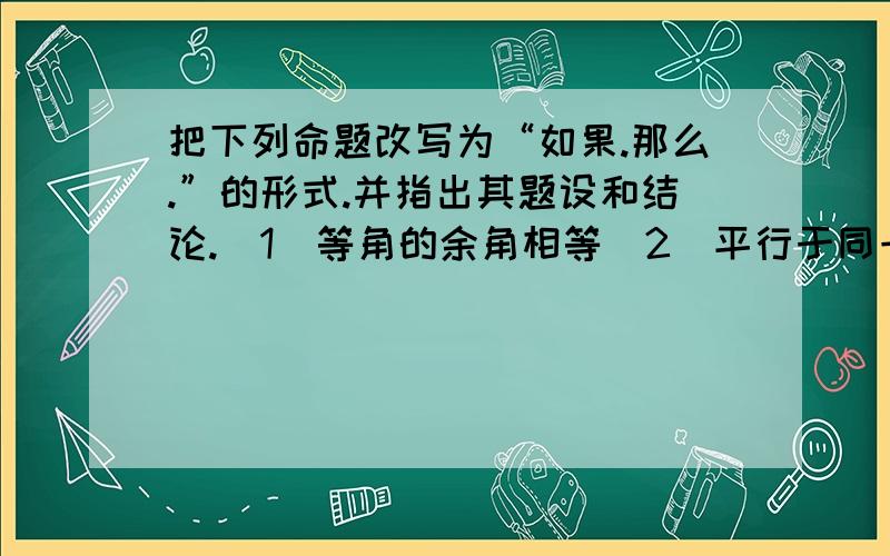 把下列命题改写为“如果.那么.”的形式.并指出其题设和结论.（1）等角的余角相等（2）平行于同一直线的两线平行（3）不相等的角不是对顶角