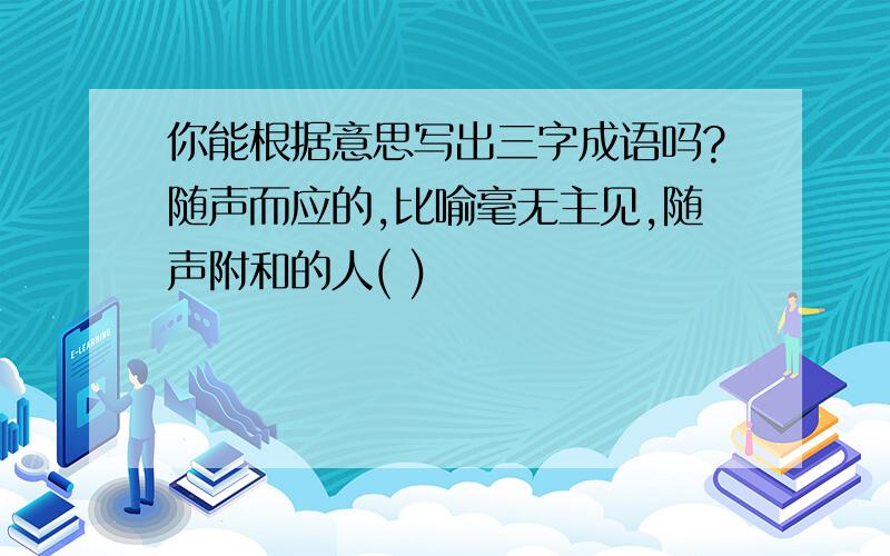 你能根据意思写出三字成语吗?随声而应的,比喻毫无主见,随声附和的人( )