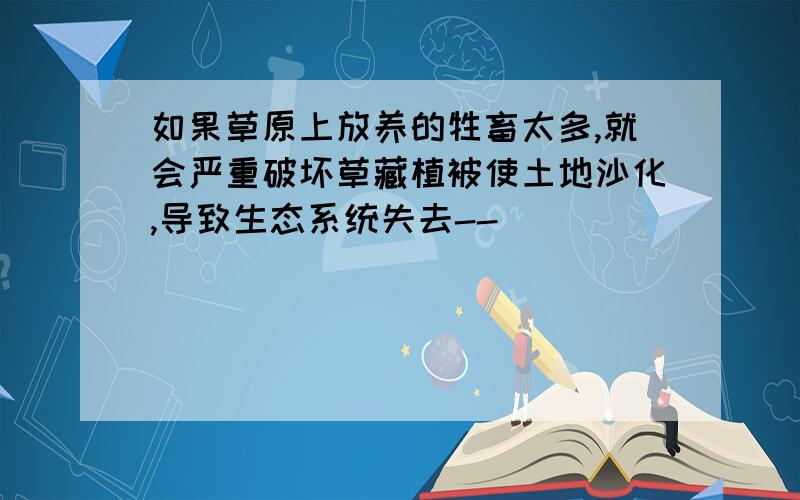 如果草原上放养的牲畜太多,就会严重破坏草藏植被使土地沙化,导致生态系统失去--