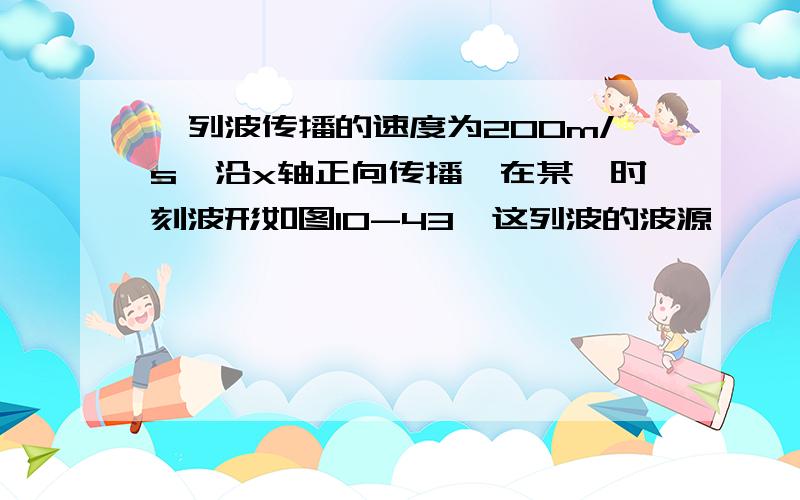 一列波传播的速度为200m/s,沿x轴正向传播,在某一时刻波形如图10-43,这列波的波源