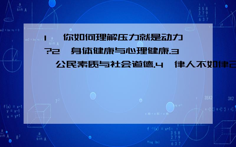 1、 你如何理解压力就是动力?2、身体健康与心理健康.3、公民素质与社会道德.4、律人不如律己.